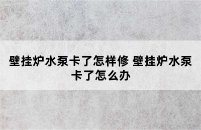 壁挂炉水泵卡了怎样修 壁挂炉水泵卡了怎么办